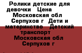 Ролики детские для девочки › Цена ­ 1 000 - Московская обл., Серпухов г. Дети и материнство » Детский транспорт   . Московская обл.,Серпухов г.